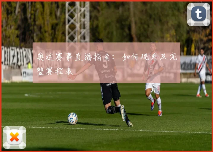 奥运赛事直播指南：如何观看及完整赛程表