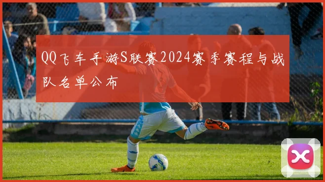 QQ飞车手游S联赛2024赛季赛程与战队名单公布
