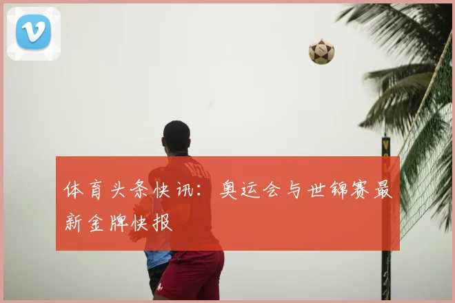 体育头条快讯：奥运会与世锦赛最新金牌快报