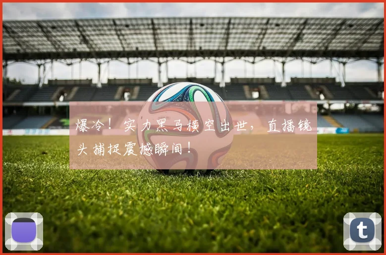 爆冷！实力黑马横空出世，直播镜头捕捉震撼瞬间！