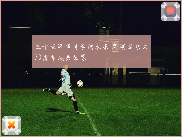 三十正风华传承向未来 翠湖高尔夫30周年庆典落幕