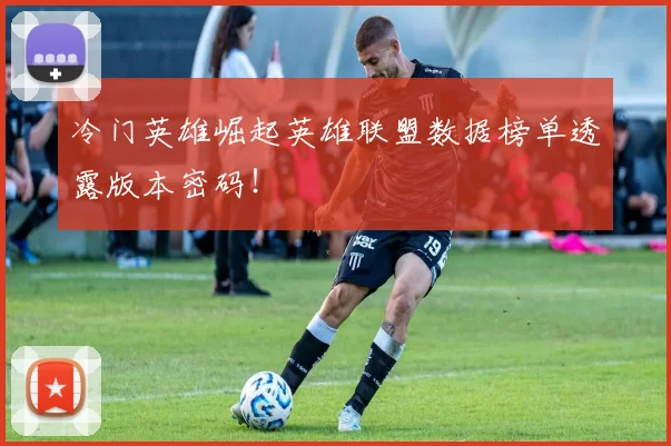 冷门英雄崛起英雄联盟数据榜单透露版本密码！