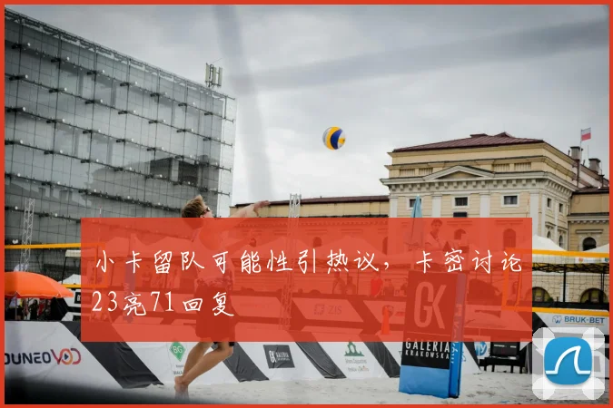 小卡留队可能性引热议，卡密讨论23亮71回复