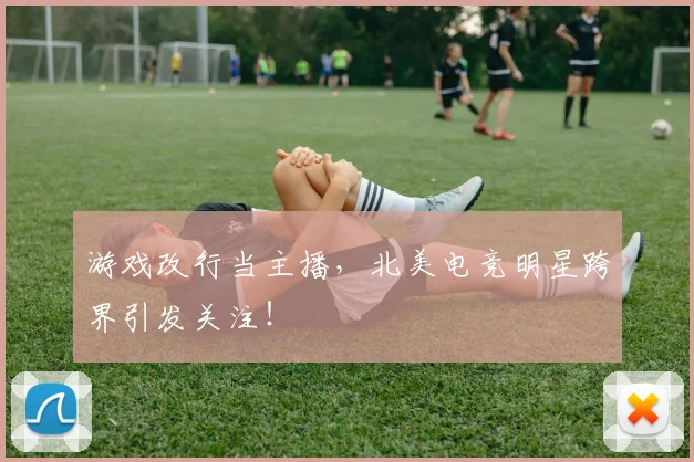 游戏改行当主播，北美电竞明星跨界引发关注！