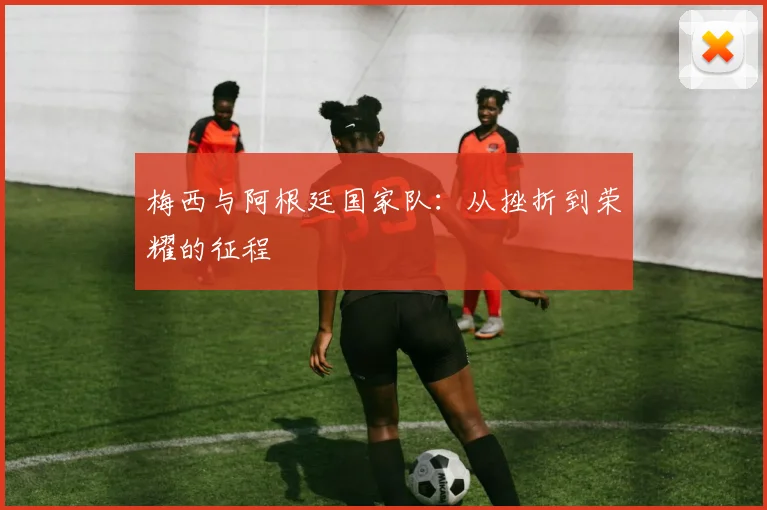 梅西与阿根廷国家队:从挫折到荣耀的征程