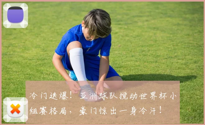 冷门迭爆！亚洲球队搅动世界杯小组赛格局，豪门惊出一身冷汗！