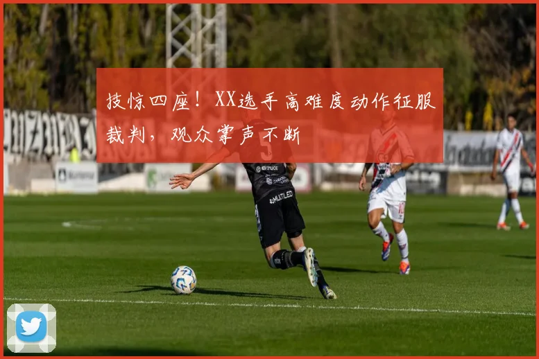 技惊四座！XX选手高难度动作征服裁判，观众掌声不断