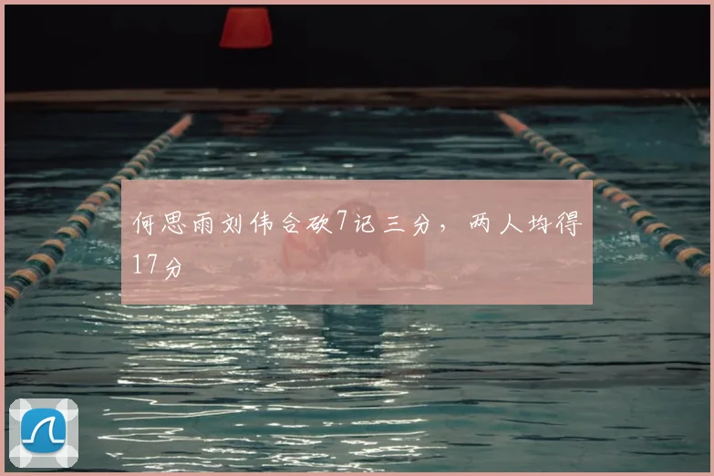 何思雨刘伟合砍7记三分,两人均得17分