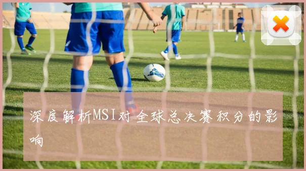 深度解析MSI对全球总决赛积分的影响