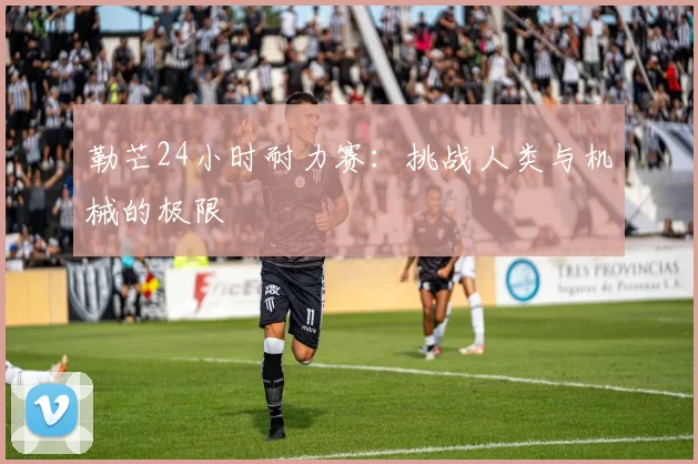 勒芒24小时耐力赛:挑战人类与机械的极限