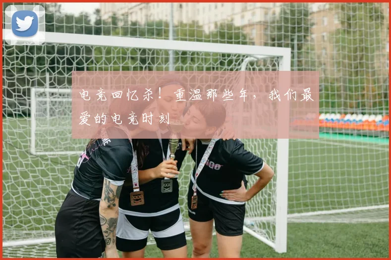 电竞回忆杀!重温那些年,我们最爱的电竞时刻