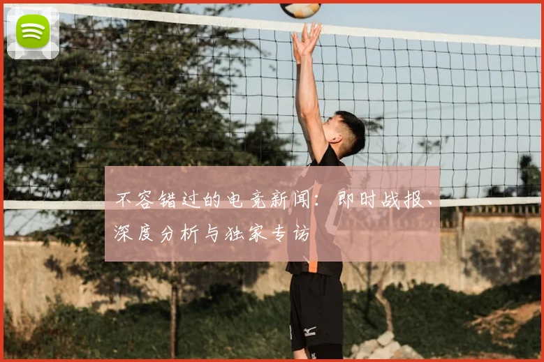 不容错过的电竞新闻:即时战报、深度分析与独家专访