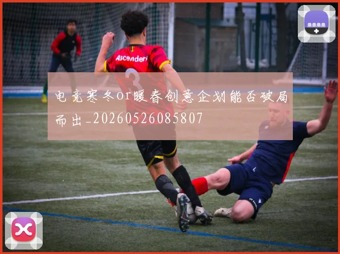 电竞寒冬or暖春创意企划能否破局而出_20260526085807
