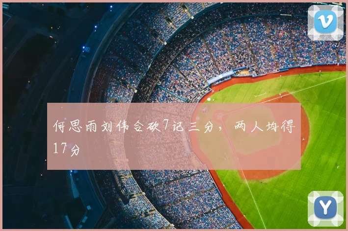 何思雨刘伟合砍7记三分,两人均得17分