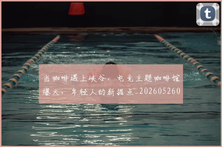 当咖啡遇上峡谷,电竞主题咖啡馆爆火,年轻人的新据点_20260526074119