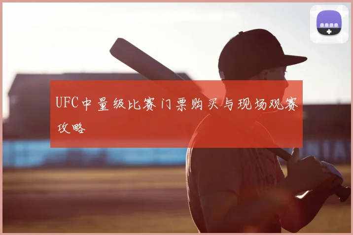 UFC中量级比赛门票购买与现场观赛攻略