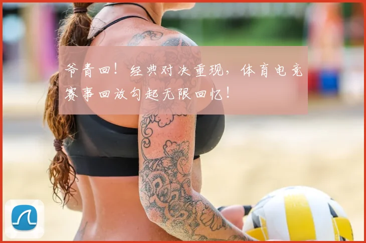 爷青回！经典对决重现，体育电竞赛事回放勾起无限回忆！
