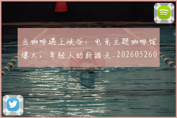当咖啡遇上峡谷,电竞主题咖啡馆爆火,年轻人的新据点_20260526074119