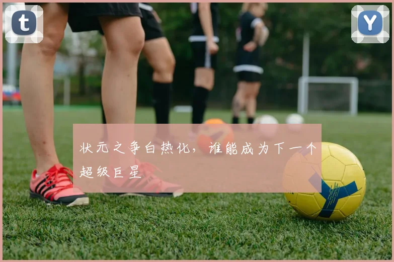 状元之争白热化，谁能成为下一个超级巨星