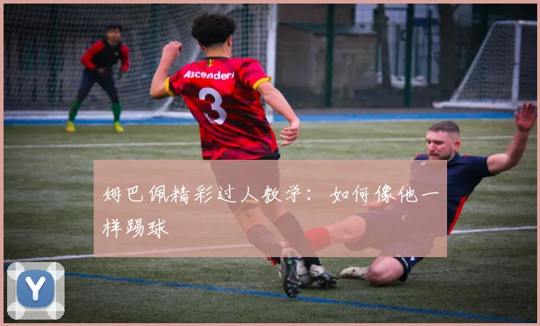 姆巴佩精彩过人教学:如何像他一样踢球