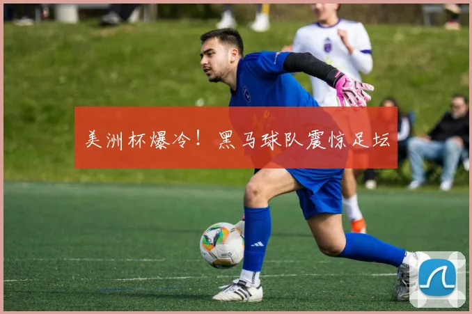 美洲杯爆冷!黑马球队震惊足坛