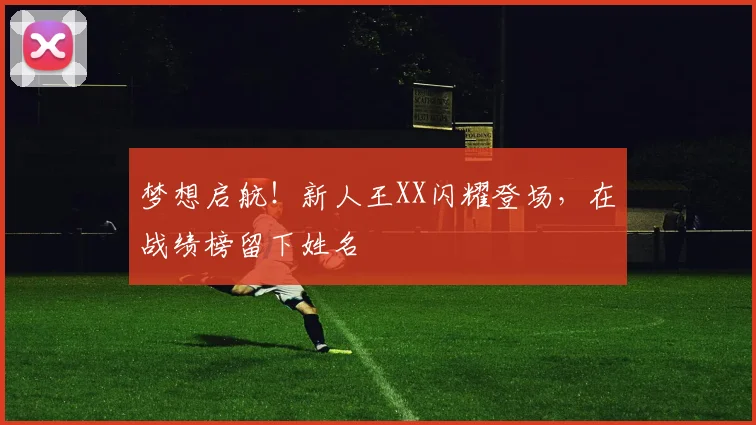 梦想启航！新人王XX闪耀登场，在战绩榜留下姓名