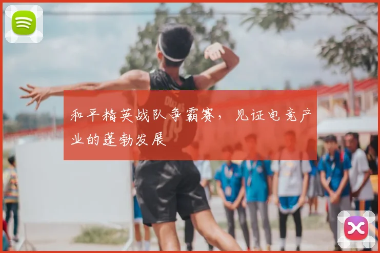 和平精英战队争霸赛，见证电竞产业的蓬勃发展