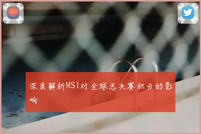 深度解析MSI对全球总决赛积分的影响