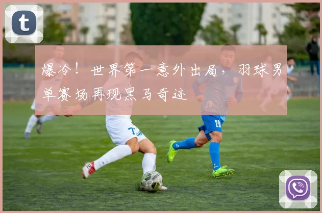 爆冷！世界第一意外出局，羽球男单赛场再现黑马奇迹