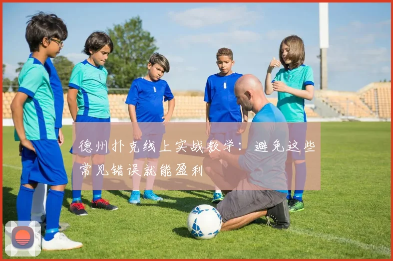 德州扑克线上实战教学：避免这些常见错误就能盈利