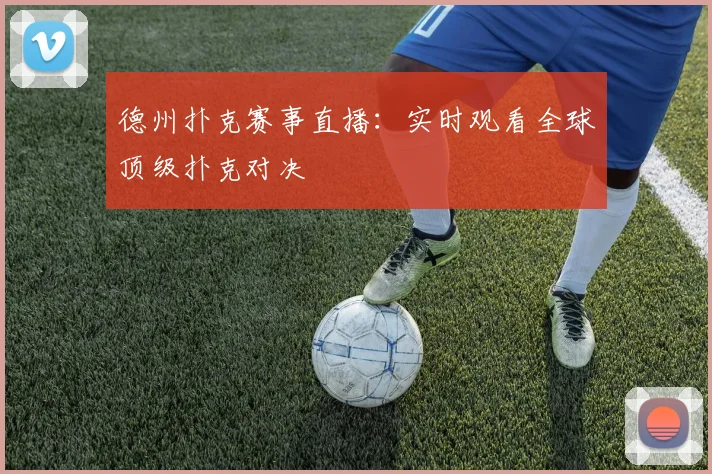 德州扑克赛事直播：实时观看全球顶级扑克对决