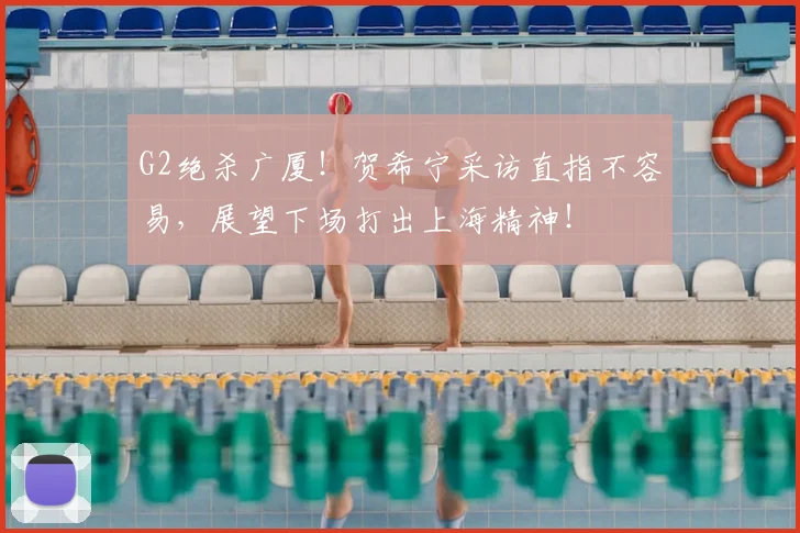 G2绝杀广厦!贺希宁采访直指不容易,展望下场打出上海精神!