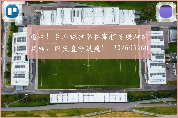 爆冷！乒乓球世界杯赛程惊现神级逆转，网友直呼过瘾！_20260526085336