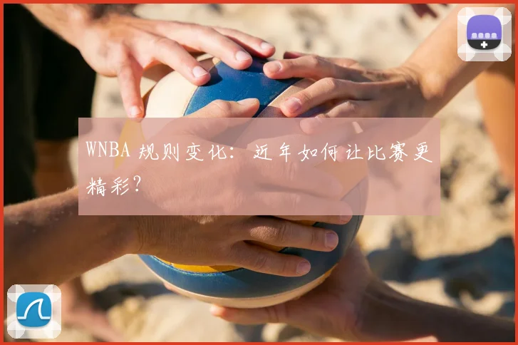 WNBA 规则变化：近年如何让比赛更精彩？