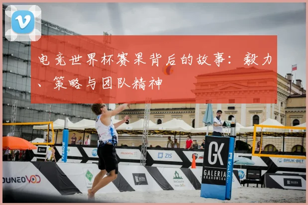 电竞世界杯赛果背后的故事：毅力、策略与团队精神