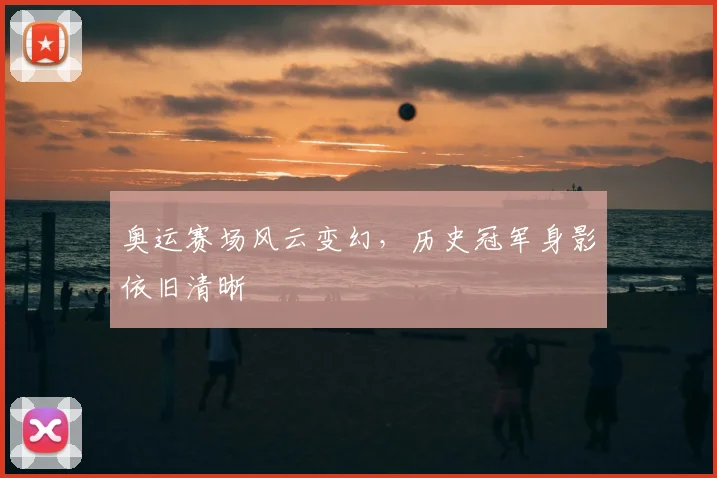 奥运赛场风云变幻，历史冠军身影依旧清晰