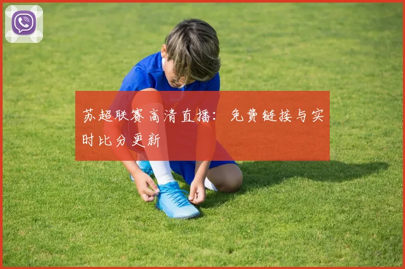 苏超联赛高清直播:免费链接与实时比分更新