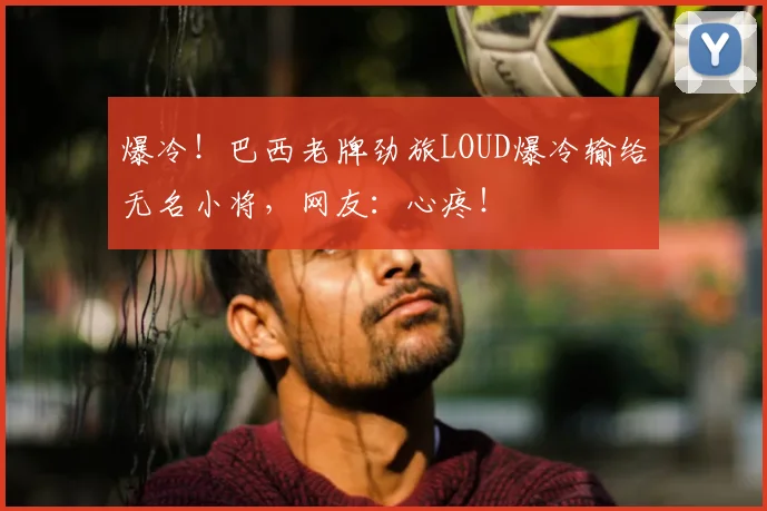 爆冷！巴西老牌劲旅LOUD爆冷输给无名小将，网友：心疼！
