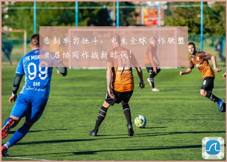 告别单打独斗，电竞全球合作联盟开启协同作战新时代！