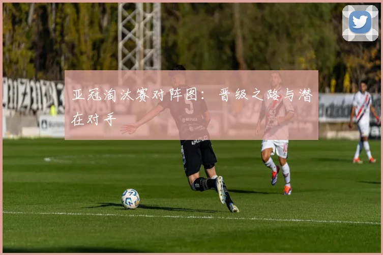 亚冠淘汰赛对阵图：晋级之路与潜在对手
