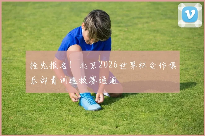 抢先报名！北京2026世界杯合作俱乐部青训选拔赛通道