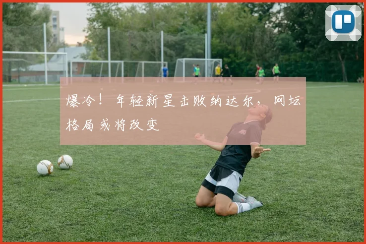 爆冷！年轻新星击败纳达尔，网坛格局或将改变
