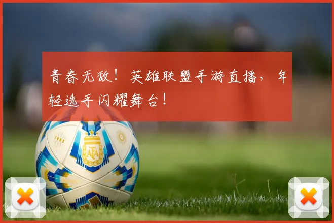 青春无敌！英雄联盟手游直播，年轻选手闪耀舞台！