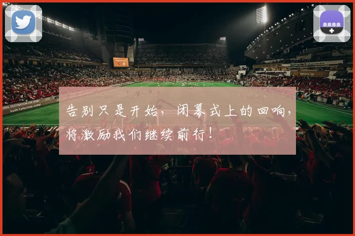 告别只是开始,闭幕式上的回响,将激励我们继续前行!