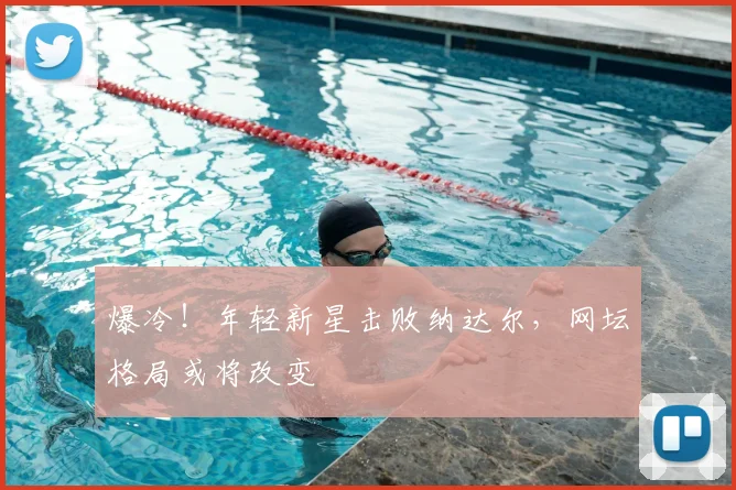 爆冷！年轻新星击败纳达尔，网坛格局或将改变