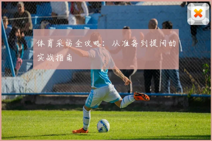 体育采访全攻略：从准备到提问的实战指南