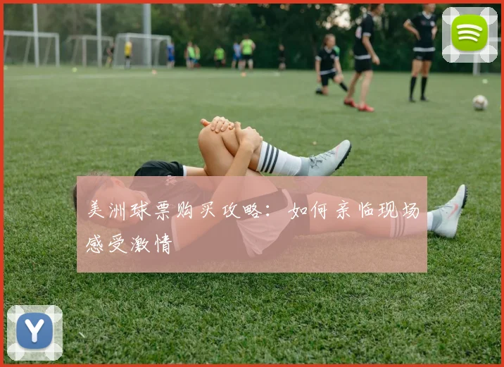 美洲球票购买攻略：如何亲临现场感受激情