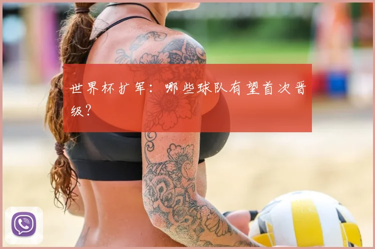 世界杯扩军：哪些球队有望首次晋级？