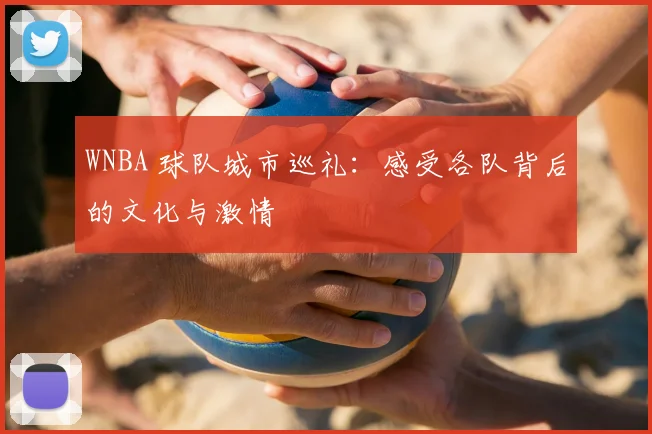 WNBA 球队城市巡礼：感受各队背后的文化与激情