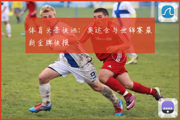 体育头条快讯：奥运会与世锦赛最新金牌快报